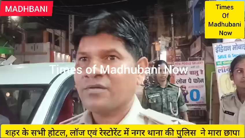 मधुबनी। शहर के सभी होटल लॉज एवं रेस्टोरेंट में मधुबनी नगर थाना की पुलिस ने सोमवार रात को छापा मारा है। यह छापेमारी मधुबनी SP सुशील कुमार के निर्देश पर मधुबनी नगर थाना अध्यक्ष सत्येंद्र कुमार के नेतृत्व में किया गया है। इस मौके पर मधुबनी नगर थाना के S I. शत्रुघन कुमार,S.I. रानी कुमारी,S I. लक्ष्मी कुमारी,S.I.खुशबू कुमारी,S.I.मिताली राज,S I. राजा बाबू राय मधुबनी नगर थाना की पैंथर पुलिस की टीम की पुलिस, मधुबनी नगर थाना के राजा बाबू यादव, महाकांत सहित अन्य पुलिसकर्मी उपस्थित थे। छापेमारी शुरू होते ही मधुबनी शहर भर में हरकंप पर मच गया। यह छापामारी सोमवार 7:00 शाम से रात 10:00 बजे तक मधुबनी नगर थाना की पुलिस द्वारा मधुबनी शहर भर में किया गया। छापेमारी समाप्ति के बाद छापेमारी के कारण के बारे में सोमवार रात को मधुबनी शहर के स्टेशन चौक पर मधुबनी नगर थाना अध्यक्ष सत्येंद्र कुमार ने विस्तार पूर्वक जानकारी दिए हैं।