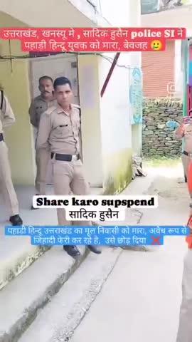 उत्तराखंड खनस्यू मे सादिक हुसैन Police SI ने,
उत्तराखंड के मूल निवासी उसी गांव मै रहने वाले आदमी को इतना मारा इतना मारा ढंडे और पट्टे 
उसने सिर्फ उसी के गांव मै एक बाहरी मुसलमान बस फेरी करने आया था , सिर्फ उसने यह पूछा की permisssion है आपके पास उतने मै वहा फेरी वाला , उसी थाने मै जो SI सादिक हुसैन हे उसके पास गया, मुसलमान ने अपने मुसलमान का side लिया और, वही के पहाड़ी हिन्दू को पूरी रात police station मे इतना मारा और फेरी वाले जो उसी समय भेज दिया