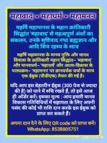 क्या आप एक अत्यावश्यक और अत्यंत ज्ञानवर्धक हिंदी ईबुक पढ़कर प्रबुद्ध होना चाहते हैं? क्या आप इस संसार और मानव जीवन का वास्तविक सत्य जानने में रुचि रखते हैं?
सतगुरु महर्षि महामानस के मानव मुक्ति और मानव विकास के क्रांतिकारी महान सिद्धांत~ 'महावाद' और मानवधर्म~ 'महाधर्म' और आत्म-विकास के पाठ्यक्रम~ 'महामनन' पर ज्ञानवर्धक चर्चा के साथ एक असाधारण ईबुक (पीडीएफ) प्रस्तुत की गई है। 
महर्षि महामानस के महान क्रांतिकारी सिद्धांत 'महावाद' से उनके सृजनवाद और ब्रह्मज्ञान और आदि शिव रहस्य सहित महत्वपूर्ण भागों का एक विशेष संकलन।
इस खास कलेक्शन में और क्या क्या है?  इसमें शामिल हैं, भाग्य या नियति वास्तव मे क्या है, ईश्वर और आदि सत्ता परमात्मा के बारे में शुद्ध ज्ञान प्राप्त करना, तथाकथित आध्यात्मिकता और विशुद्ध आध्यात्मिकता के बीच अंतर, धर्म और रिलिजियन के बीच अंतर, युग संधिकाल के आने वाले भयानक आपदा से बचने के उपाय, शिव रहस्य, आदि शिव और पौराणिक कहानी के शिव, आत्म-विकास योग शिक्षा‌ के माध्यम से वास्तविक मानव विकास का पथ-प्रदर्शन, अधिकांश मानव-केन्द्रित अशांति एवं समस्याओं का सही समाधान, यह ईबुक हर इंसान के लिए अवश्य पढ़ी जानी चाहिए, जो सच्चे मानव विकास का मार्ग दिखाती है, अधिकांश मानव-केंद्रित समस्याओं का समाधान करती है।
यदि आप इस 300 पेज से ज्यादा की इस बेहतरीन ईबुक को पाने में रुचि रखते हैं, तो इसे आज ही ऑर्डर करें। इसका मूल्य : आपकी इच्छा पर। आप हमारी मानव विकास गतिविधियों में सहायता के लिए अपनी पसंद की कोई भी राशि दान करके इस ईबुक को प्राप्त कर सकते हैं।
अपना दान देने के लिए QR code को प्राप्त करें।
WhatsApp: 8538805751