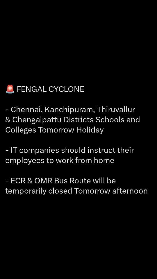 🚨 FENGAL CYCLONE 

- Chennai, Kanchipuram, Thiruvallur & Chengalpattu Districts Schools and Colleges Tomorrow Holiday 

- IT companies should instruct their employees to work from home 

- ECR & OMR Bus Route will be temporarily closed Tomorrow afternoon