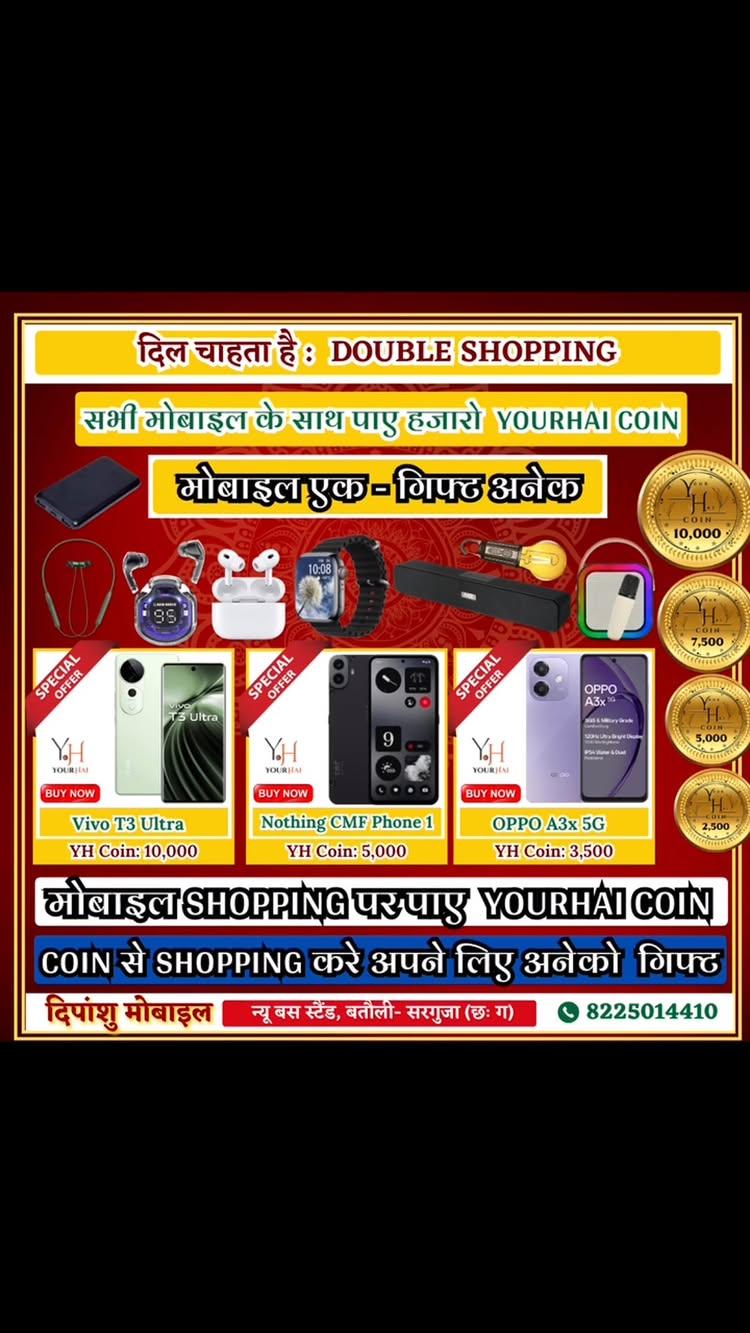 दिल चाहता है- डबल Shopping 🛍️🛍️🛍️🛍️🛍️🛍️
मोबाइल एक, गिफ्ट अनेक
✨✨✨✨✨✨
अब हर मोबाइल की ख़रीदी पर 
कम से कम 8 Gift
☘️☘️☘️☘️☘️
अब 60+ से भी ज़्यादा गिफ्ट में से अपने मन पसंद गिफ्ट चुने। 
🔥🔥🔥🔥🔥
Mobile Starting From 6499/-
✅✅✅✅✅
YourHai- दिपांशु मोबाइल😊😊
न्यू बस स्टैंड, बतौली- सरगुजा (छःग)
Call on: 8225014410; 
  8225014450