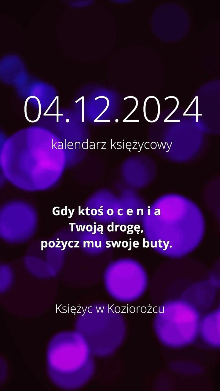 kalendarz księżycowy 
04.12.2024
___________________

Gdy ktoś ocenia Twoją drogę, 
pożycz mu swoje buty
___________________ 

💜
___________________

11:15: Merkury opozycja Jowisz
17:18: Słońce kwadratura Saturn
19:24: Księżyc trygon Uran
19:51: Wenus sekstyl Neptun
___________________

💜💜💜
___________________