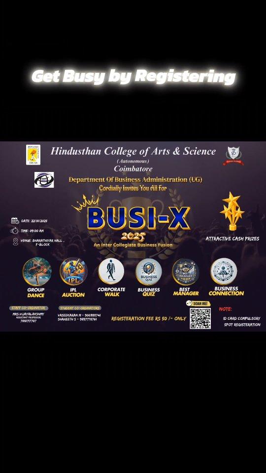 Registration closes soon 😎

🎉📢 Attention All Collegiate Stars! 📢🎉

The Department of Business Administration (UG) at Hindusthan College of Arts and Science, Coimbatore, invites you to the most awaited event of the year – BUSI-X 2025! 💼🏆

🌟 An Inter-Collegiate Business Fusion 🌟
📅 Date: 22nd January 2025
⏰ Time: 9:00 AM
📍 Venue: Bharathiyar Hall, F-Block

🔥 What’s in store?
🎭 Group Dance
🏏 IPL Auction
👔 Corporate Walk
❓ Business Quiz
🏆 Best Manager
🤝 Business Connection

✨ Plus, Attractive Cash Prizes to be won! 💸

💵 Registration Fee: Just ₹50
📋 Spot Registration Available
⚠️ Don’t forget your ID Card!

For more details, contact:
👉 Mrs
Vijayalakshmy (Staff Co-ordinator): 7010171707
👉 Vaseekaran M: 9003911741
👉 Shaheeth S: 9597770761

Let’s make BUSI-X 2025 an unforgettable experience
See you there! 🚀🎊