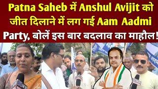 Patna Saheb में Anshul Avijit को जीत दिलाने में लग गई Aam Aadmi Party, बोलें इस बार बदलाव का माहौल!